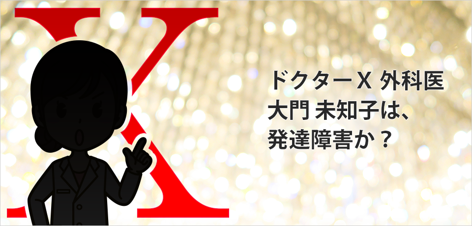 ドクターＸ 外科医 大門 未知子は、発達障害か？