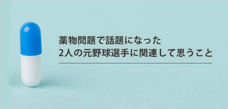 薬物問題で話題になった2人の元野球選手に関連して思うこと