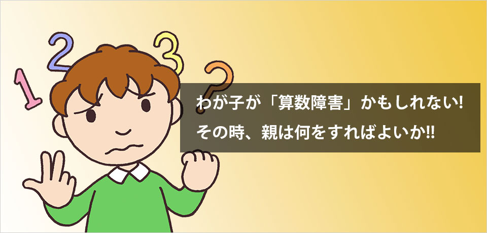 わが子が「算数障害」かもしれない!その時、親は何をすればよいか!!