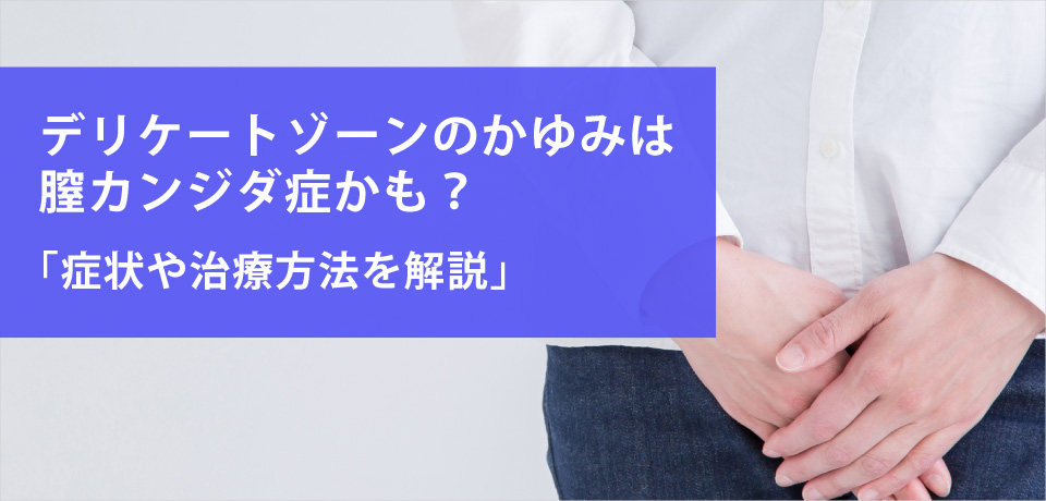 デリケートゾーンのかゆみは膣カンジダ症かも？症状や治療方法を解説