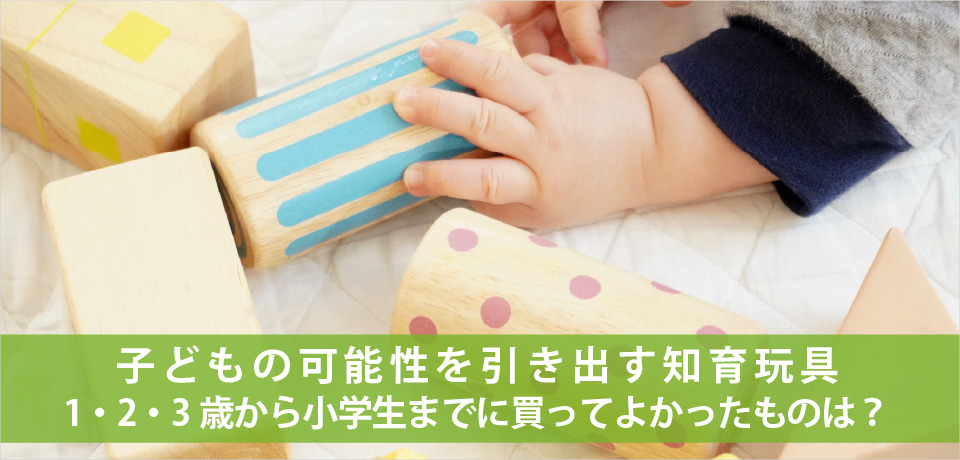 子どもの可能性を引き出す知育玩具。1・2・3歳から小学生までに買ってよかったものは？