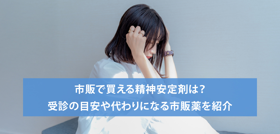 市販で買える精神安定剤は？受診の目安や代わりになる市販薬を紹介